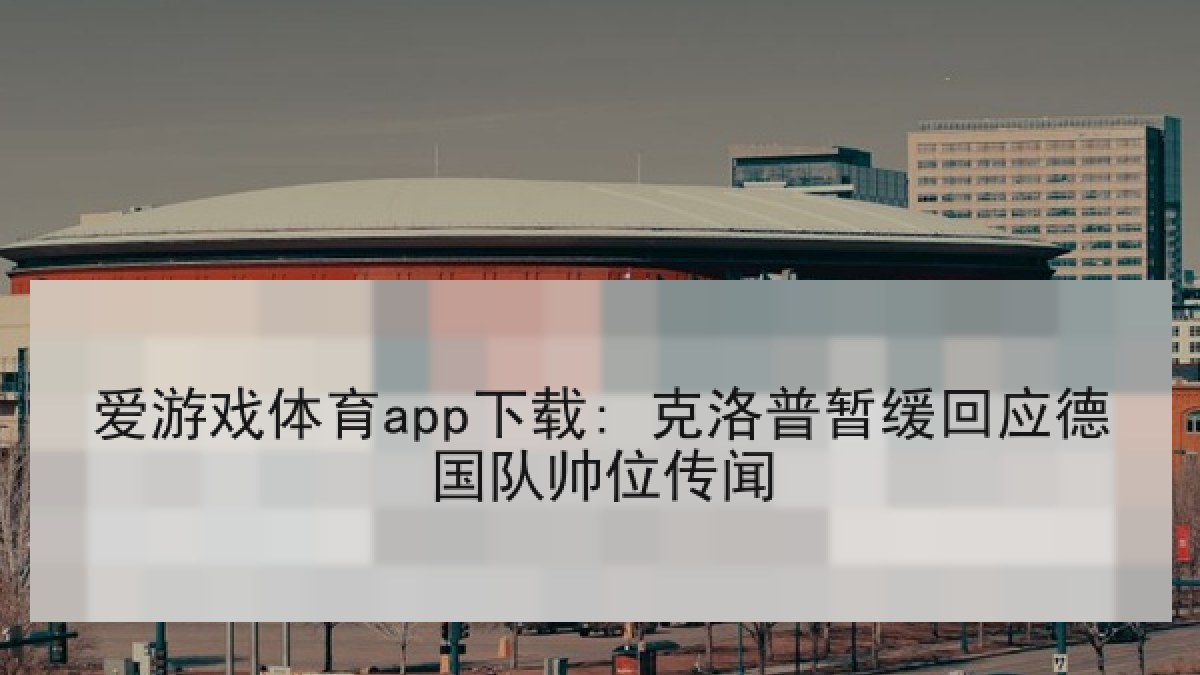 爱游戏体育app下载: 克洛普暂缓回应德国队帅位传闻