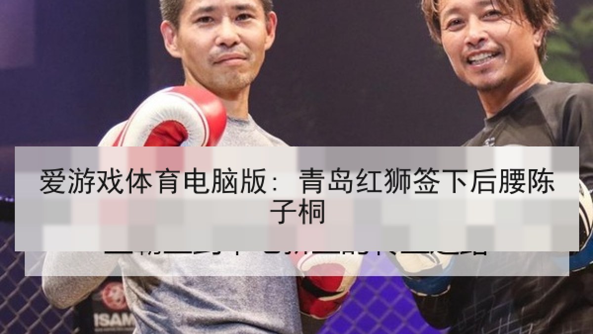 爱游戏体育电脑版: 青岛红狮签下后腰陈子桐 爱游戏体育电脑版: 青岛红狮签下后腰陈子桐