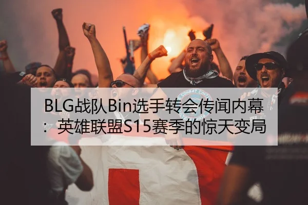 BLG战队Bin选手转会传闻内幕：英雄联盟S15赛季的惊天变局