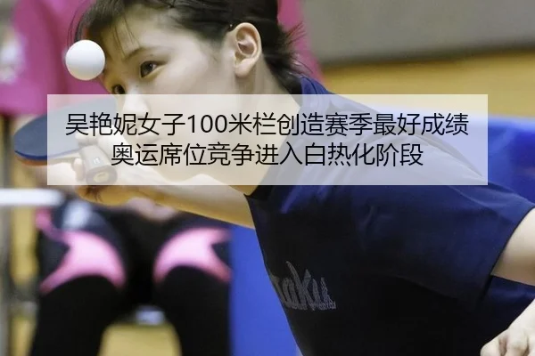 吴艳妮女子100米栏创造赛季最好成绩 奥运席位竞争进入白热化阶段