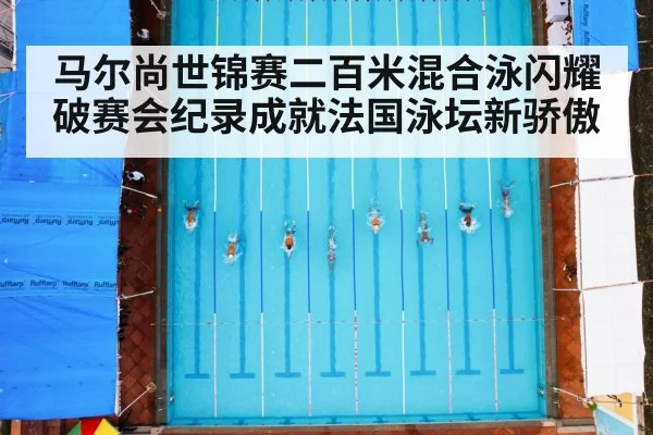 马尔尚世锦赛二百米混合泳闪耀破赛会纪录成就法国泳坛新骄傲